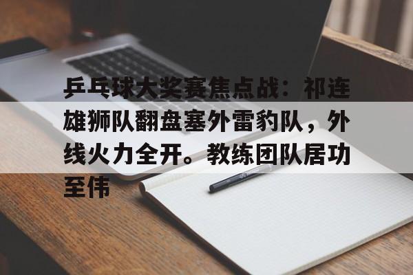 开云体育-乒乓球大奖赛焦点战：祁连雄狮队翻盘塞外雷豹队，外线火力全开。教练团队居功至伟的简单介绍