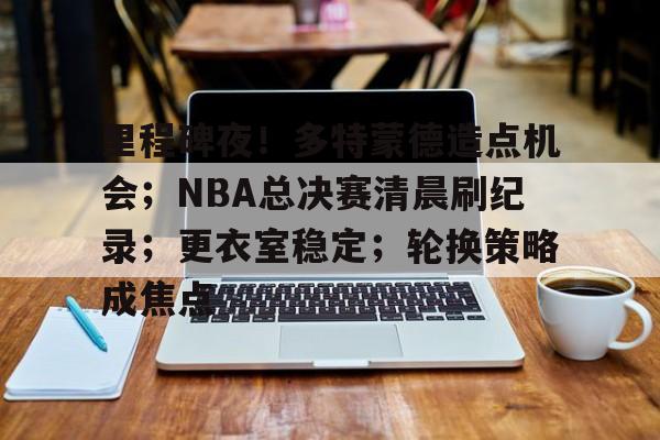 开云官方网站-包含里程碑夜！多特蒙德造点机会；NBA总决赛清晨刷纪录；更衣室稳定；轮换策略成焦点的词条