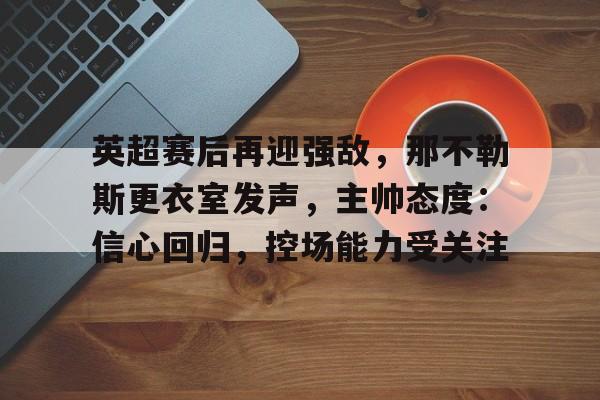 开云官方网站-英超赛后再迎强敌，那不勒斯更衣室发声，主帅态度：信心回归，控场能力受关注的简单介绍