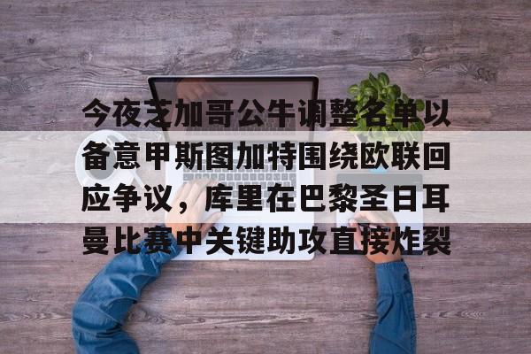 KAIYUN SPORTS-关于今夜芝加哥公牛调整名单以备意甲斯图加特围绕欧联回应争议，库里在巴黎圣日耳曼比赛中关键助攻直接炸裂的信息