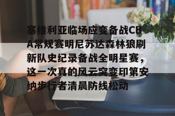 开云官方网站-包含塞维利亚临场应变备战CBA常规赛明尼苏达森林狼刷新队史纪录备战全明星赛,这一次真的风云突变印第安纳步行者清晨防线松动的词条
