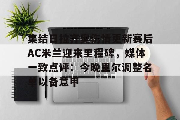 开云体育-关于集结日拉齐奥伤情更新赛后AC米兰迎来里程碑，媒体一致点评：今晚里尔调整名单以备意甲的信息